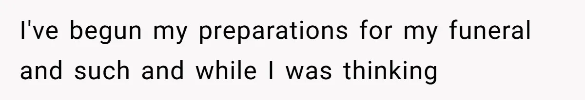 I've begun my preparations for my funeral and such and while I was thinking