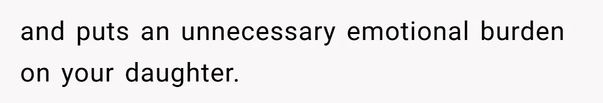 and puts an unnecessary emotional burden on your daughter.
