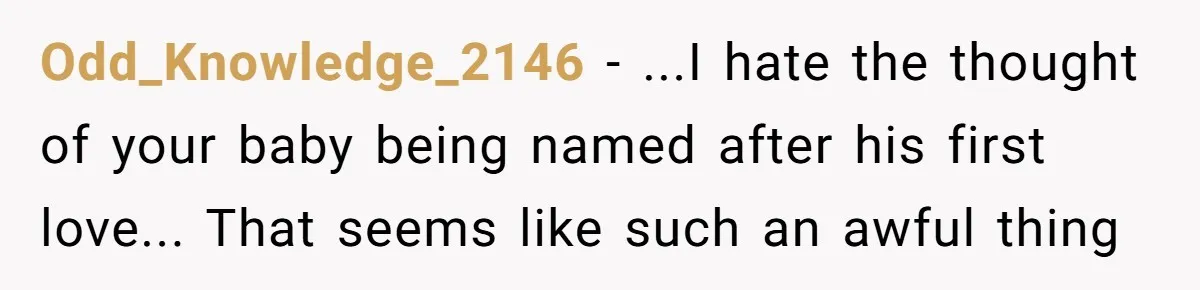 Odd_Knowledge_2146 - ...I hate the thought of your baby being named after his first love... That seems like such an awful thing