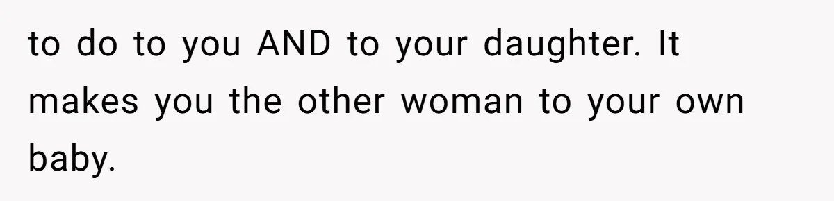 to do to you AND to your daughter. It makes you the other woman to your own baby.