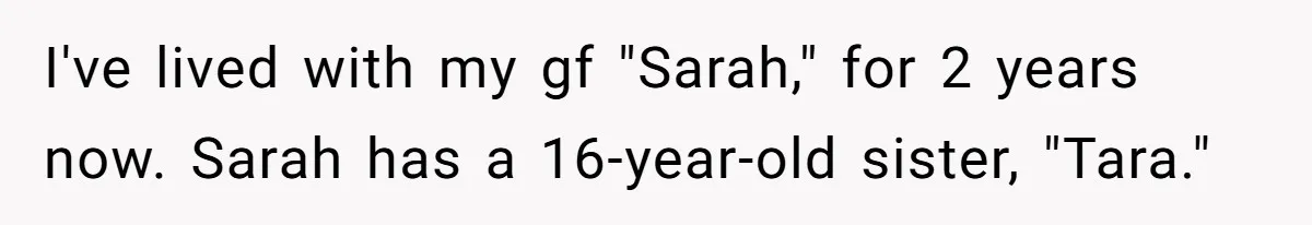 I've lived with my gf "Sarah," for 2 years now. Sarah has a 16-year-old sister, "Tara."