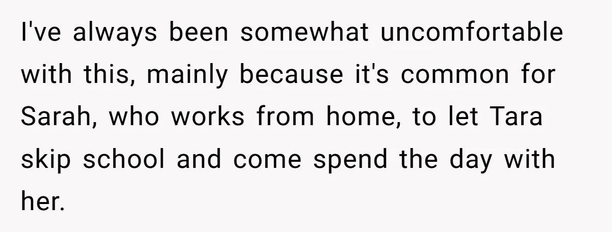 I've always been somewhat uncomfortable with this, mainly because it's common for Sarah, who works from home, to let Tara skip school and come spend the day with her.