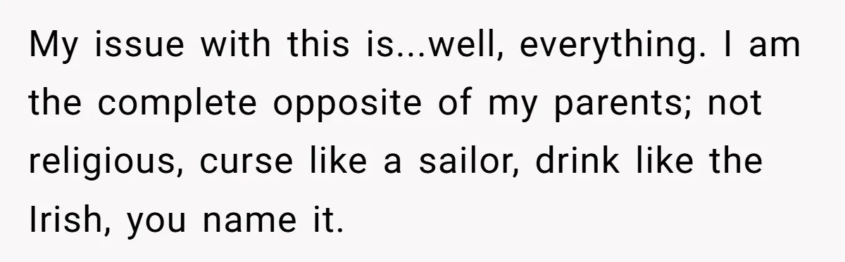 My issue with this is...well, everything. I am the complete opposite of my parents; not religious, curse like a sailor, drink like the Irish, you name it.