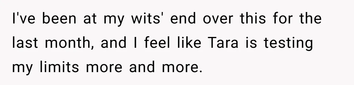 I've been at my wits' end over this for the last month, and I feel like Tara is testing my limits more and more.