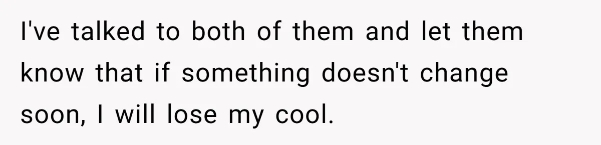 I've talked to both of them and let them know that if something doesn't change soon, I will lose my cool.
