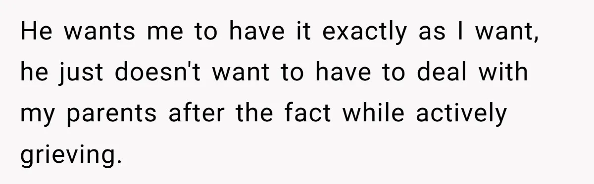 He wants me to have it exactly as I want, he just doesn't want to have to deal with my parents after the fact while actively grieving.