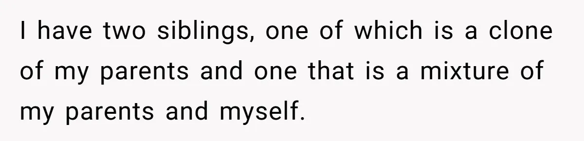 I have two siblings, one of which is a clone of my parents and one that is a mixture of my parents and myself.