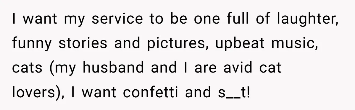 I want my service to be one full of laughter, funny stories and pictures, upbeat music, cats (my husband and I are avid cat lovers), I want confetti and s__t!