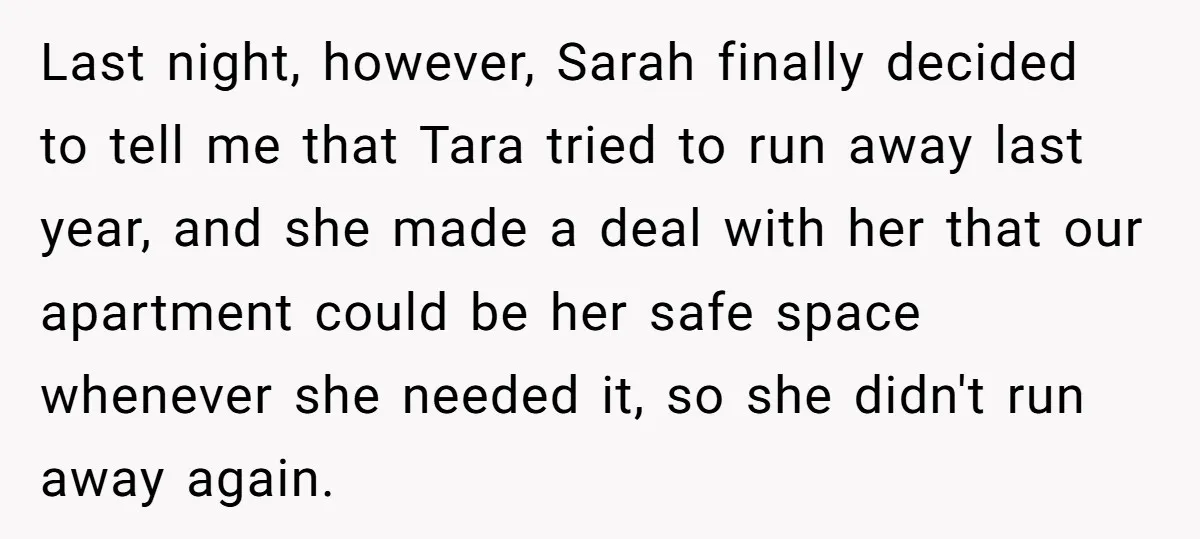 Last night, however, Sarah finally decided to tell me that Tara tried to run away last year, and she made a deal with her that our apartment could be her...