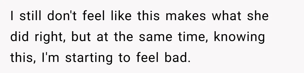 I still don't feel like this makes what she did right, but at the same time, knowing this, I'm starting to feel bad.