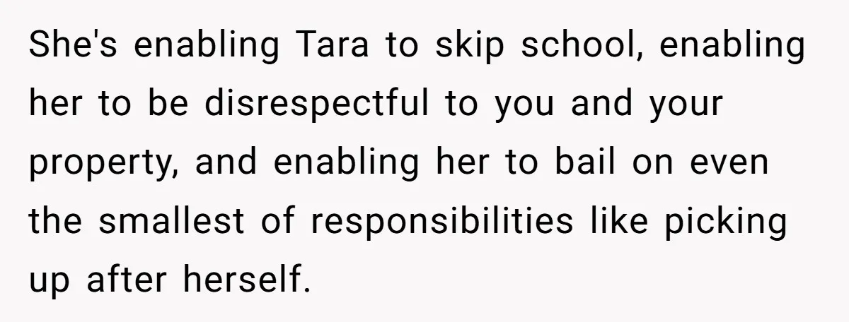 She's enabling Tara to skip school, enabling her to be disrespectful to you and your property, and enabling her to bail on even the smallest of responsibilities like picking up...