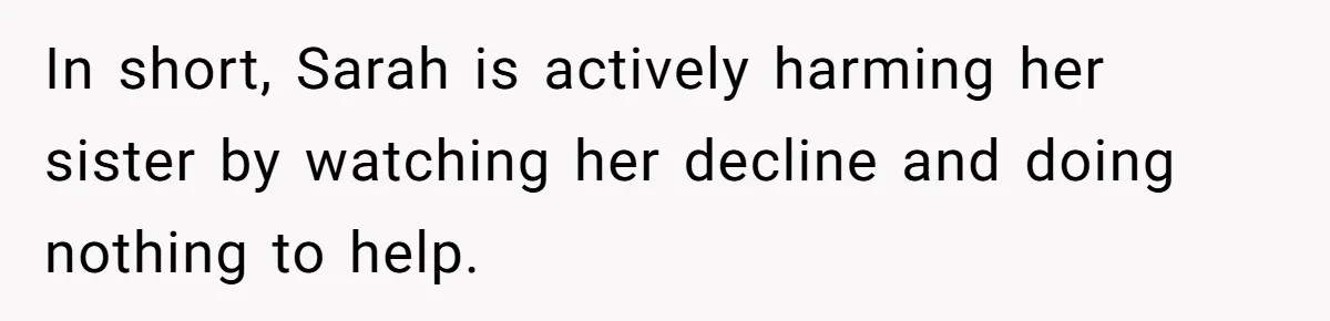 In short, Sarah is actively harming her sister by watching her decline and doing nothing to help.