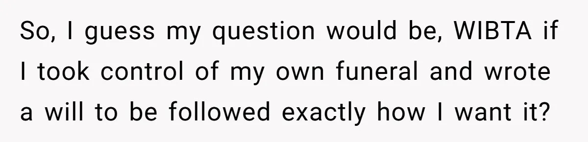 So, I guess my question would be, WIBTA if I took control of my own funeral and wrote a will to be followed exactly how I want it?