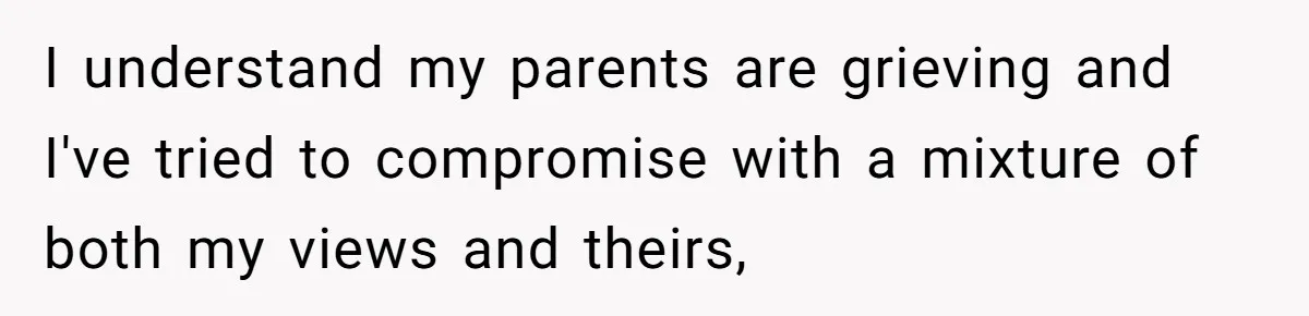 I understand my parents are grieving and I've tried to compromise with a mixture of both my views and theirs,