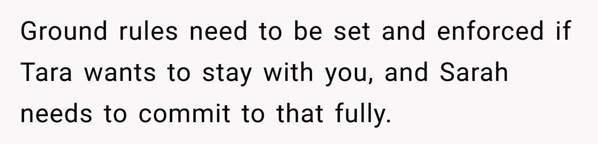 Ground rules need to be set and enforced if Tara wants to stay with you, and Sarah needs to commit to that fully.