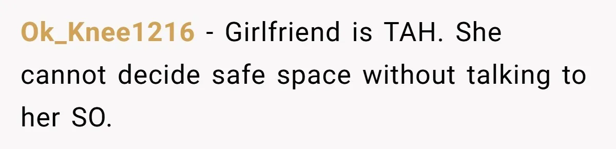 Ok_Knee1216 − Girlfriend is TAH. She cannot decide safe space without talking to her SO.