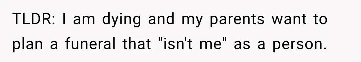 TLDR: I am dying and my parents want to plan a funeral that "isn't me" as a person.