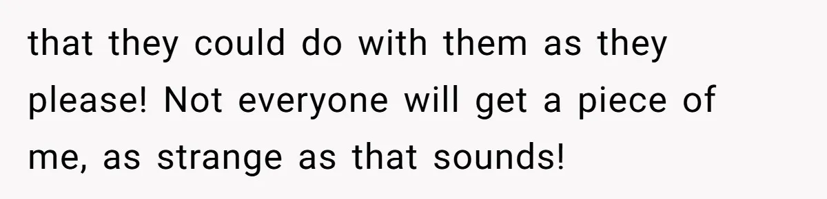 that they could do with them as they please! Not everyone will get a piece of me, as strange as that sounds!