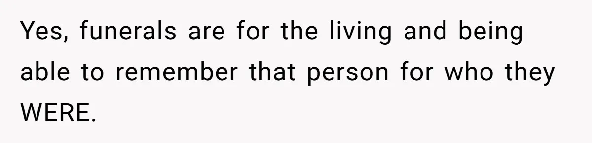Yes, funerals are for the living and being able to remember that person for who they WERE.