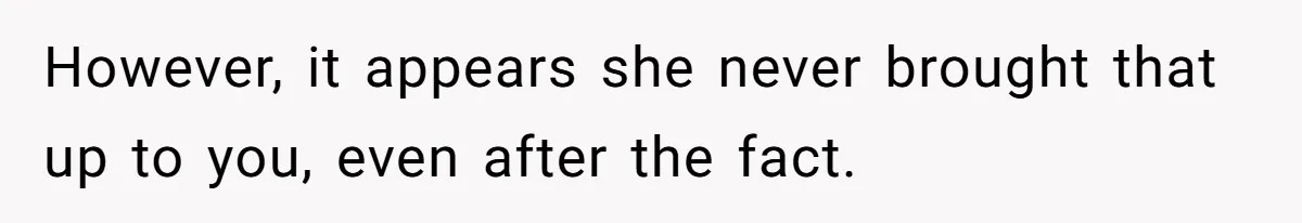 However, it appears she never brought that up to you, even after the fact.