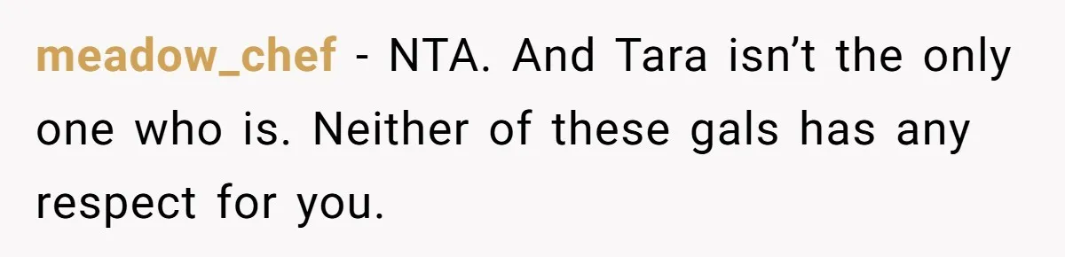 meadow_chef − NTA. And Tara isn’t the only one who is. Neither of these gals has any respect for you.