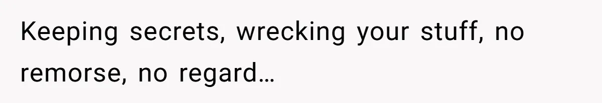 Keeping secrets, wrecking your stuff, no remorse, no regard…