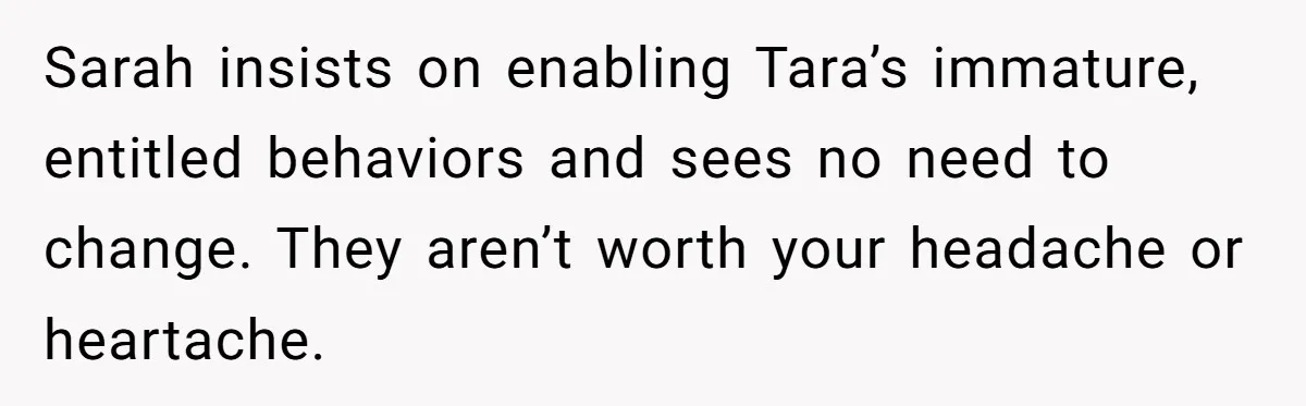 Sarah insists on enabling Tara’s immature, entitled behaviors and sees no need to change. They aren’t worth your headache or heartache.