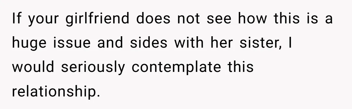 If your girlfriend does not see how this is a huge issue and sides with her sister, I would seriously contemplate this relationship.