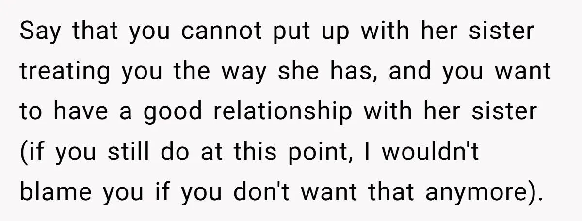 Say that you cannot put up with her sister treating you the way she has, and you want to have a good relationship with her sister (if you still do...