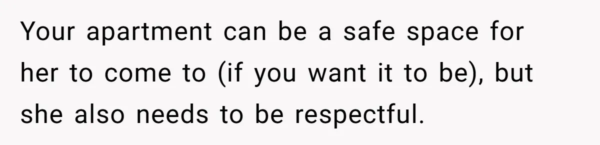 Your apartment can be a safe space for her to come to (if you want it to be), but she also needs to be respectful.