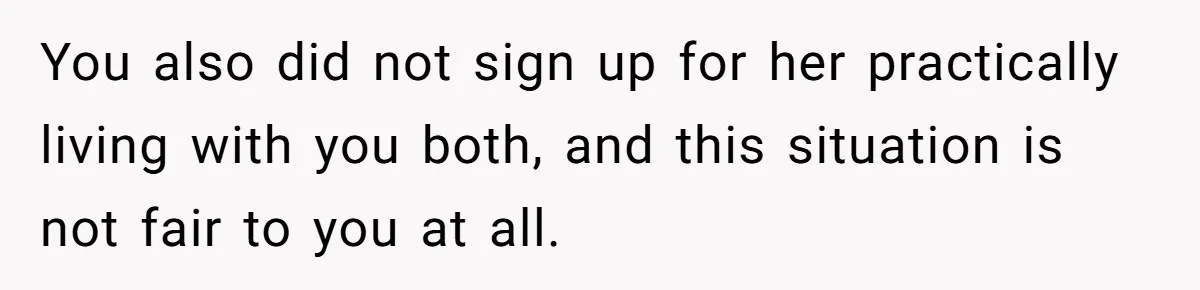 You also did not sign up for her practically living with you both, and this situation is not fair to you at all.