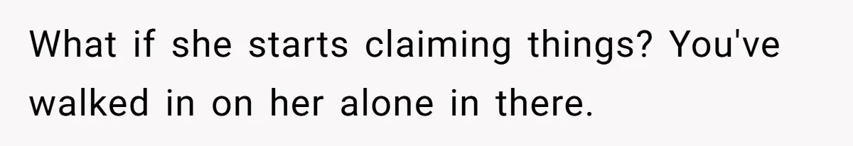 What if she starts claiming things? You've walked in on her alone in there.