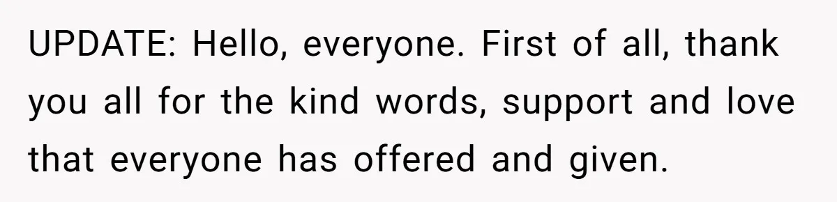 UPDATE: Hello, everyone. First of all, thank you all for the kind words, support and love that everyone has offered and given.