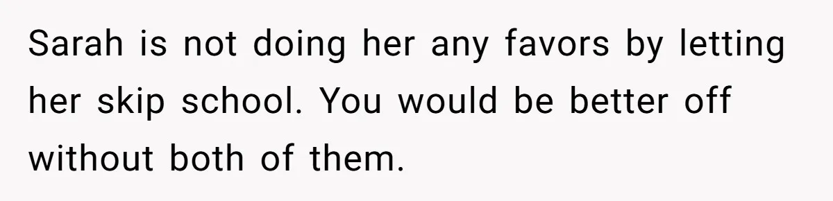 Sarah is not doing her any favors by letting her skip school. You would be better off without both of them.