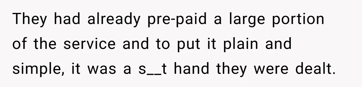 They had already pre-paid a large portion of the service and to put it plain and simple, it was a s__t hand they were dealt.
