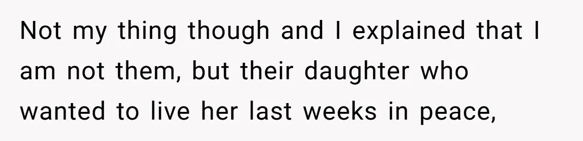 Not my thing though and I explained that I am not them, but their daughter who wanted to live her last weeks in peace,