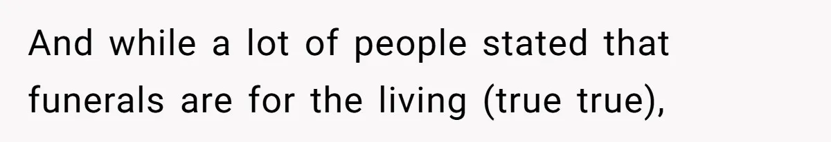 And while a lot of people stated that funerals are for the living (true true),