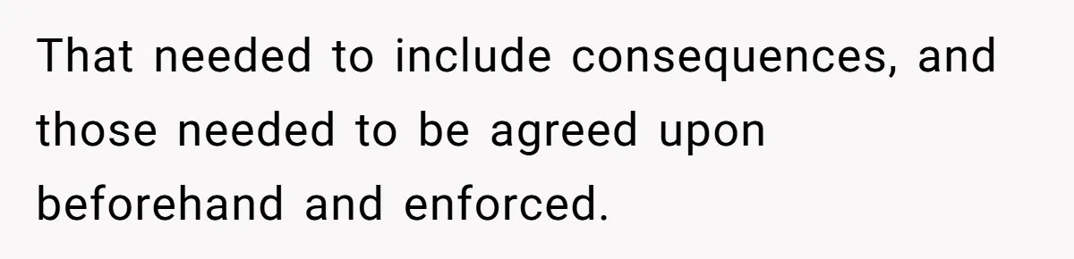 That needed to include consequences, and those needed to be agreed upon beforehand and enforced.
