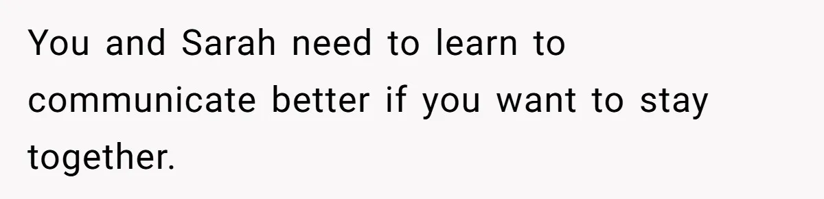 You and Sarah need to learn to communicate better if you want to stay together.