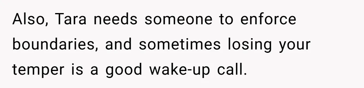 Also, Tara needs someone to enforce boundaries, and sometimes losing your temper is a good wake-up call.