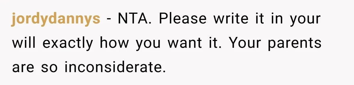 jordydannys − NTA. Please write it in your will exactly how you want it. Your parents are so inconsiderate.