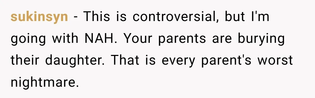 sukinsyn − This is controversial, but I'm going with NAH. Your parents are burying their daughter. That is every parent's worst nightmare.