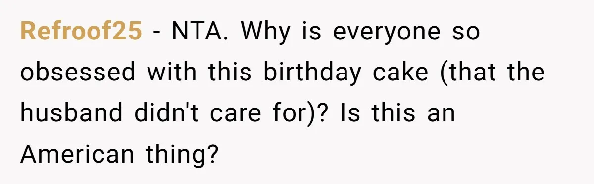 Refroof25 − NTA. Why is everyone so obsessed with this birthday cake (that the husband didn't care for)? Is this an American thing?