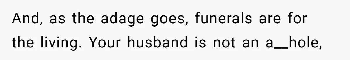 And, as the adage goes, funerals are for the living. Your husband is not an a__hole,