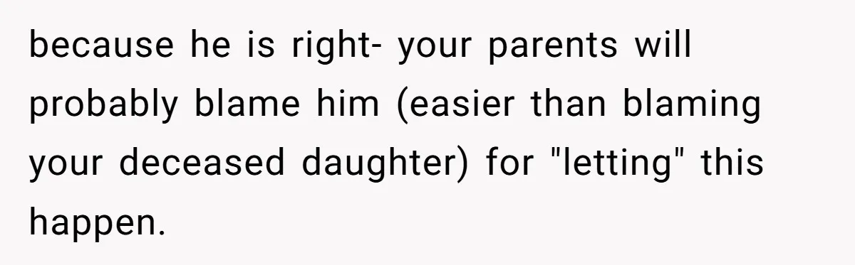 because he is right- your parents will probably blame him (easier than blaming your deceased daughter) for "letting" this happen.
