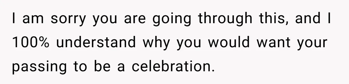 I am sorry you are going through this, and I 100% understand why you would want your passing to be a celebration.