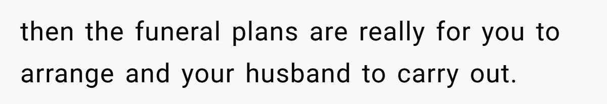 then the funeral plans are really for you to arrange and your husband to carry out.