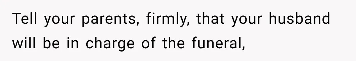 Tell your parents, firmly, that your husband will be in charge of the funeral,
