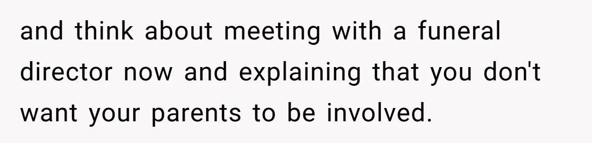 and think about meeting with a funeral director now and explaining that you don't want your parents to be involved.