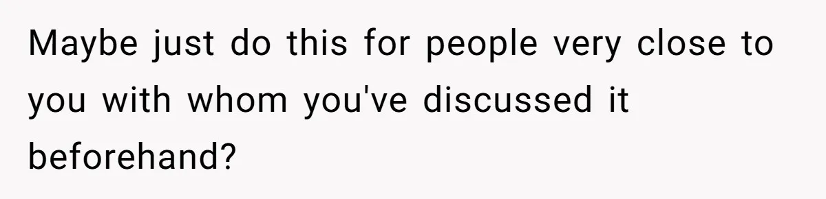 Maybe just do this for people very close to you with whom you've discussed it beforehand?